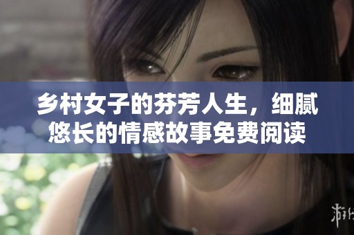 乡村女子的芬芳人生，细腻悠长的情感故事免费阅读