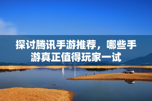 探讨腾讯手游推荐，哪些手游真正值得玩家一试