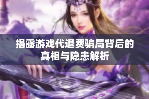 揭露游戏代退费骗局背后的真相与隐患解析