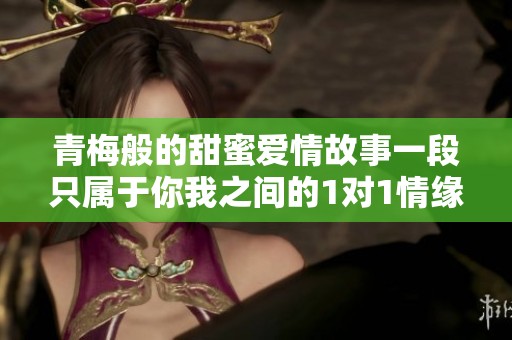 青梅般的甜蜜爱情故事一段只属于你我之间的1对1情缘