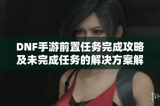 DNF手游前置任务完成攻略及未完成任务的解决方案解析
