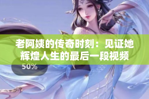 老阿姨的传奇时刻：见证她辉煌人生的最后一段视频