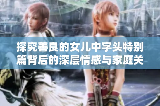 探究善良的女儿中字头特别篇背后的深层情感与家庭关系