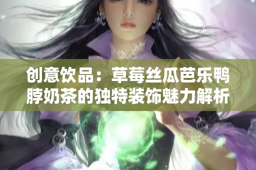 创意饮品：草莓丝瓜芭乐鸭脖奶茶的独特装饰魅力解析