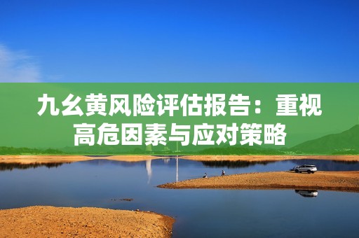 九幺黄风险评估报告：重视高危因素与应对策略