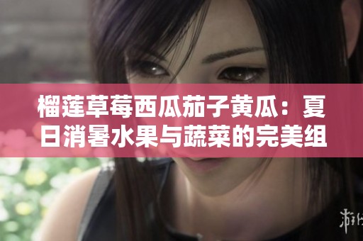 榴莲草莓西瓜茄子黄瓜：夏日消暑水果与蔬菜的完美组合