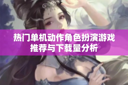 热门单机动作角色扮演游戏推荐与下载量分析