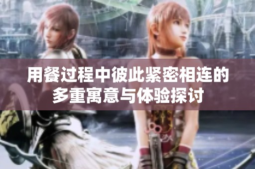 用餐过程中彼此紧密相连的多重寓意与体验探讨