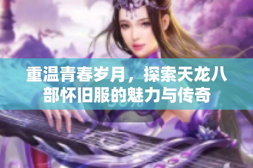 重温青春岁月，探索天龙八部怀旧服的魅力与传奇