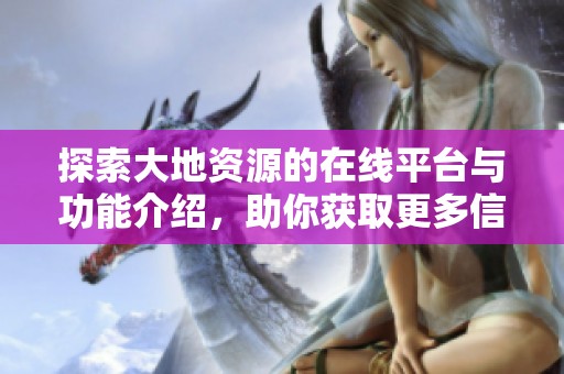 探索大地资源的在线平台与功能介绍，助你获取更多信息