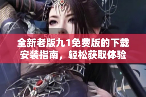 全新老版九1免费版的下载安装指南，轻松获取体验