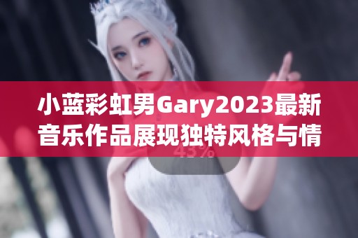 小蓝彩虹男Gary2023最新音乐作品展现独特风格与情感魅力