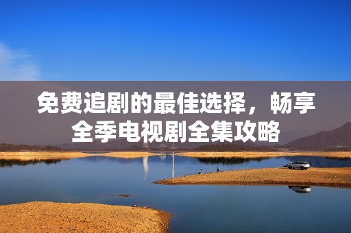 免费追剧的最佳选择，畅享全季电视剧全集攻略