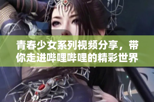 青春少女系列视频分享，带你走进哔哩哔哩的精彩世界