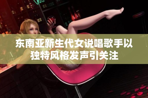 东南亚新生代女说唱歌手以独特风格发声引关注