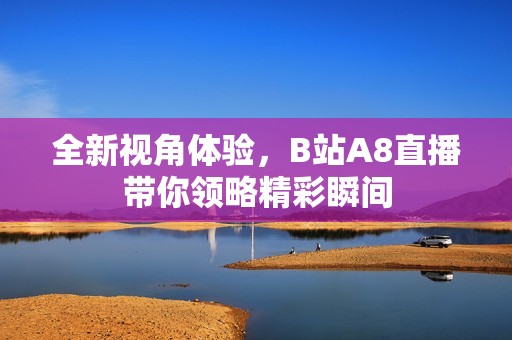 全新视角体验，B站A8直播带你领略精彩瞬间