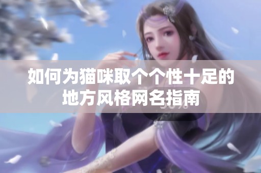 如何为猫咪取个个性十足的地方风格网名指南