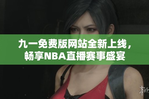 九一免费版网站全新上线，畅享NBA直播赛事盛宴