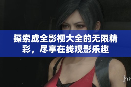探索成全影视大全的无限精彩，尽享在线观影乐趣