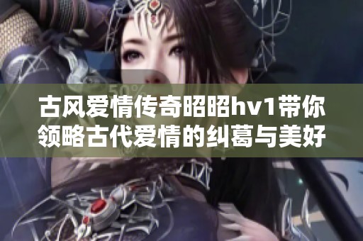 古风爱情传奇昭昭hv1带你领略古代爱情的纠葛与美好