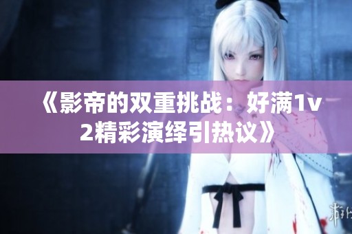 《影帝的双重挑战：好满1v2精彩演绎引热议》
