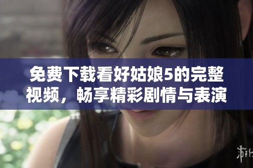 免费下载看好姑娘5的完整视频，畅享精彩剧情与表演