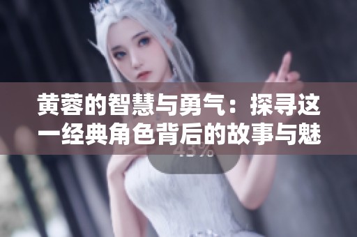 黄蓉的智慧与勇气：探寻这一经典角色背后的故事与魅力
