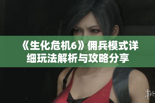 《生化危机6》佣兵模式详细玩法解析与攻略分享