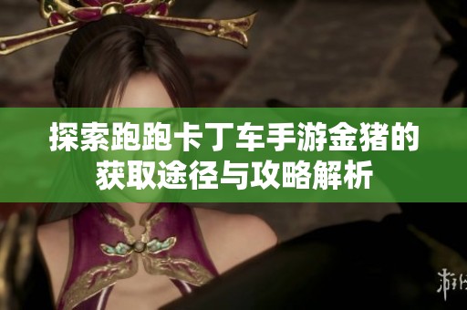 探索跑跑卡丁车手游金猪的获取途径与攻略解析