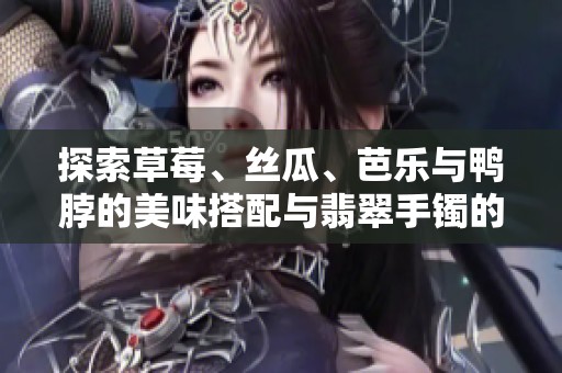 探索草莓、丝瓜、芭乐与鸭脖的美味搭配与翡翠手镯的魅力