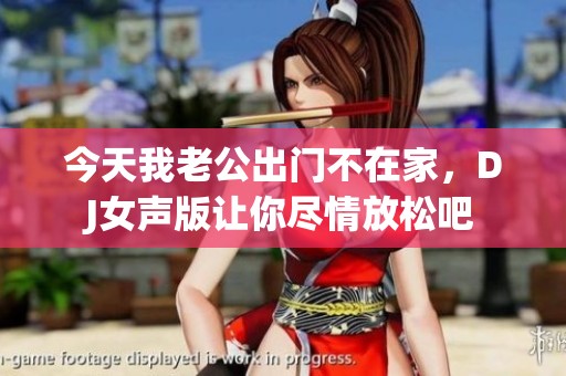 今天我老公出门不在家，DJ女声版让你尽情放松吧