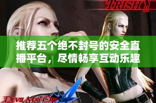推荐五个绝不封号的安全直播平台，尽情畅享互动乐趣