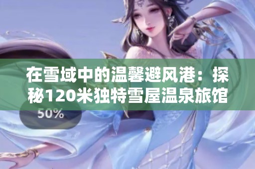 在雪域中的温馨避风港：探秘120米独特雪屋温泉旅馆