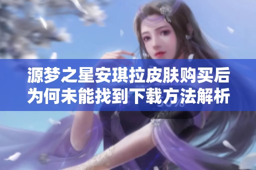 源梦之星安琪拉皮肤购买后为何未能找到下载方法解析