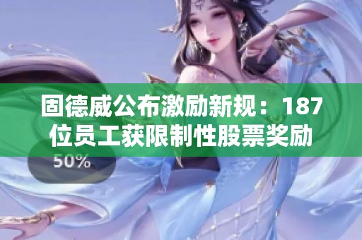 固德威公布激励新规：187位员工获限制性股票奖励