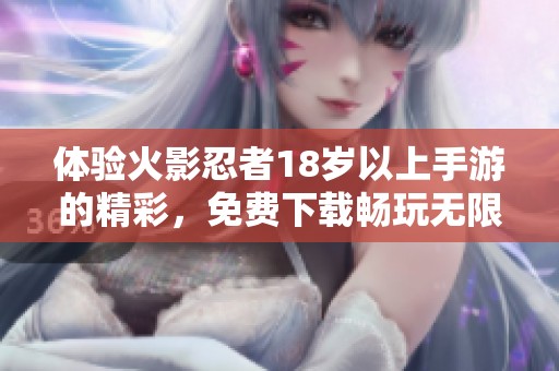 体验火影忍者18岁以上手游的精彩，免费下载畅玩无限乐趣