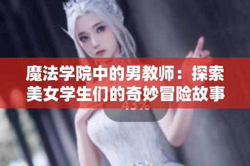 魔法学院中的男教师：探索美女学生们的奇妙冒险故事