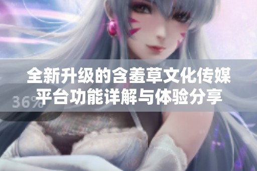 全新升级的含羞草文化传媒平台功能详解与体验分享