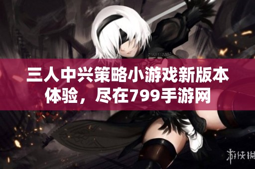 三人中兴策略小游戏新版本体验，尽在799手游网