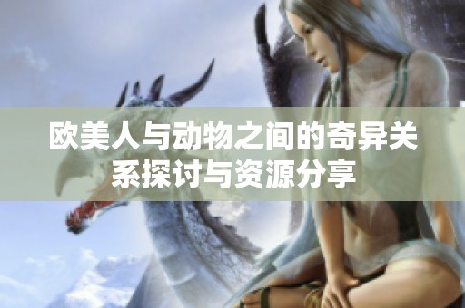 欧美人与动物之间的奇异关系探讨与资源分享