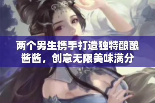 两个男生携手打造独特酿酿酱酱，创意无限美味满分