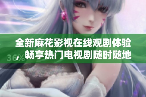 全新麻花影视在线观剧体验，畅享热门电视剧随时随地