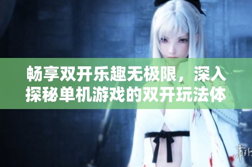 畅享双开乐趣无极限，深入探秘单机游戏的双开玩法体验