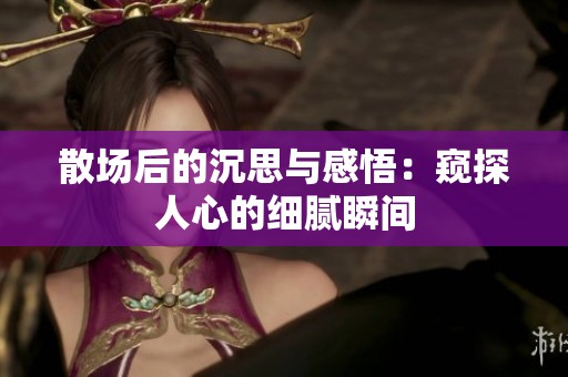 散场后的沉思与感悟：窥探人心的细腻瞬间