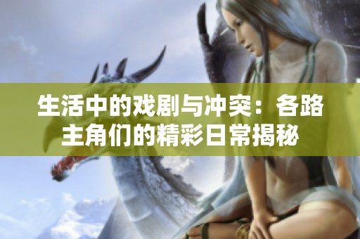 生活中的戏剧与冲突：各路主角们的精彩日常揭秘