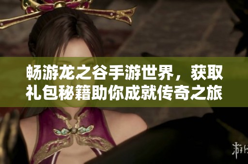 畅游龙之谷手游世界，获取礼包秘籍助你成就传奇之旅