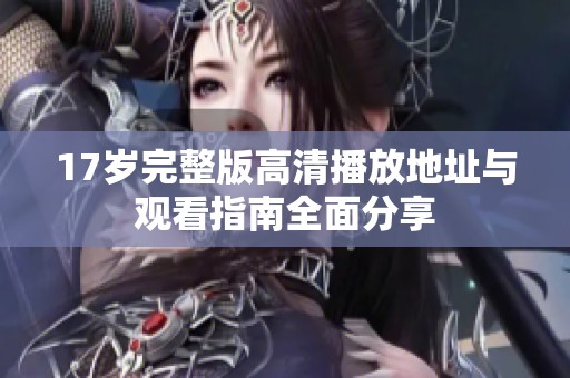 17岁完整版高清播放地址与观看指南全面分享