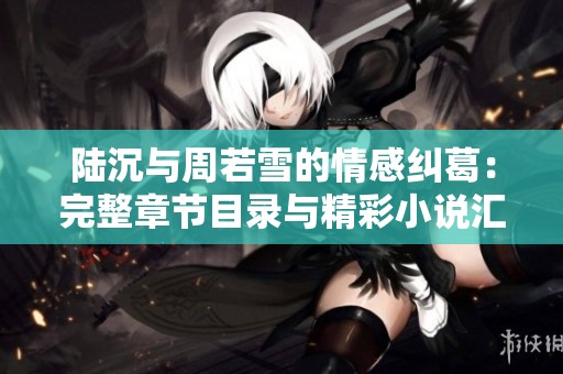 陆沉与周若雪的情感纠葛：完整章节目录与精彩小说汇总