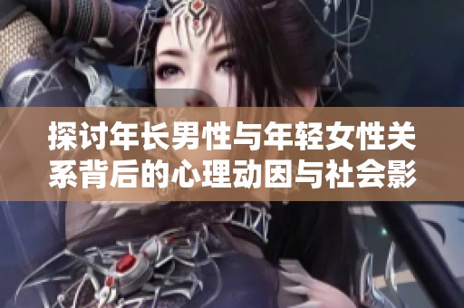 探讨年长男性与年轻女性关系背后的心理动因与社会影响
