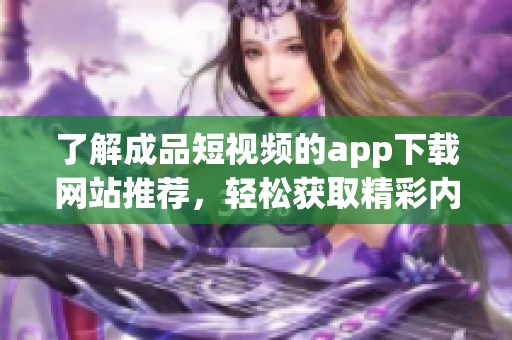 了解成品短视频的app下载网站推荐，轻松获取精彩内容